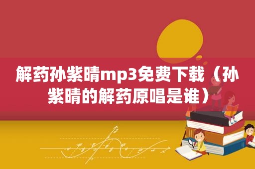 解药孙紫晴mp3免费下载（孙紫晴的解药原唱是谁）