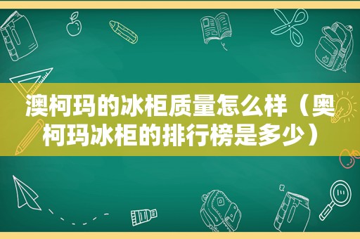 澳柯玛的冰柜质量怎么样（奥柯玛冰柜的排行榜是多少）