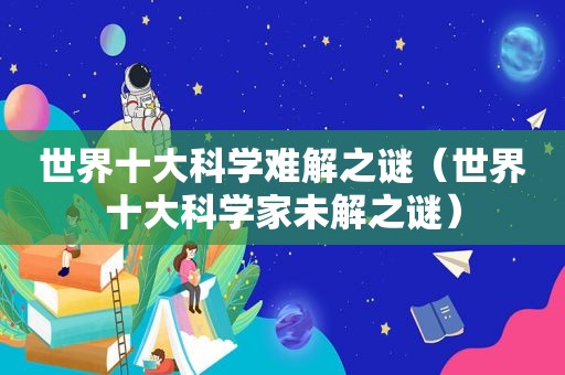 世界十大科学难解之谜（世界十大科学家未解之谜）