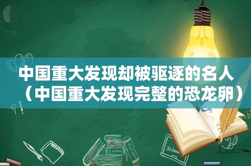 中国重大发现却被驱逐的名人（中国重大发现完整的恐龙卵）