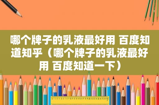 哪个牌子的乳液最好用 百度知道知乎（哪个牌子的乳液最好用 百度知道一下）