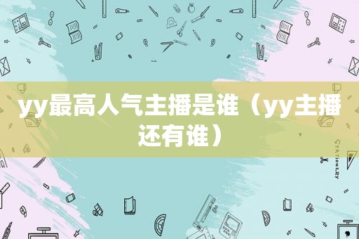 yy最高人气主播是谁（yy主播还有谁）