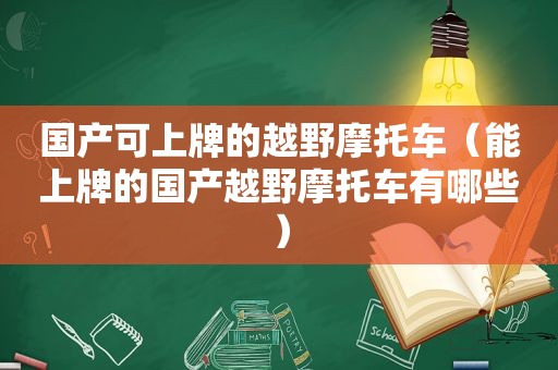 国产可上牌的越野摩托车（能上牌的国产越野摩托车有哪些）