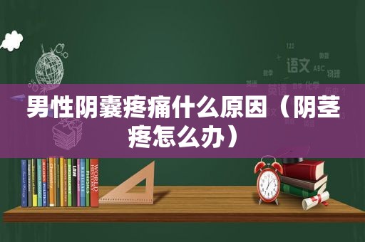 男性阴囊疼痛什么原因（ *** 疼怎么办）