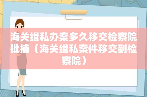 海关缉私办案多久移交检察院批捕（海关缉私案件移交到检察院）