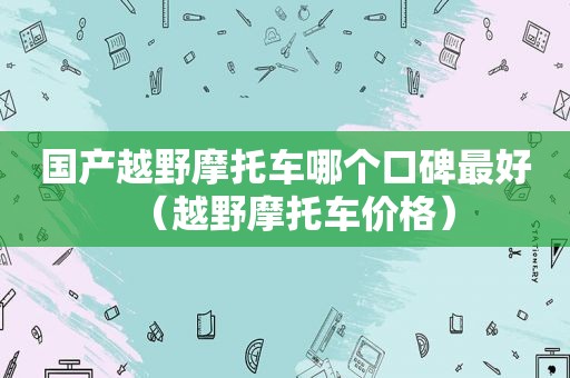 国产越野摩托车哪个口碑最好（越野摩托车价格）