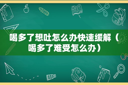 喝多了想吐怎么办快速缓解（喝多了难受怎么办）