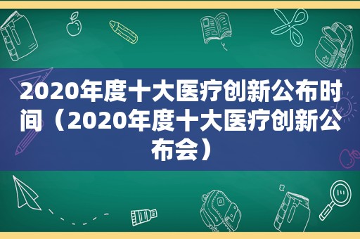 2020年度十大医疗创新公布时间（2020年度十大医疗创新公布会）