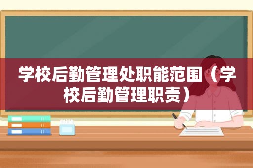 学校后勤管理处职能范围（学校后勤管理职责）