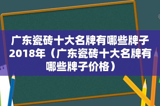 广东瓷砖十大名牌有哪些牌子2018年（广东瓷砖十大名牌有哪些牌子价格）