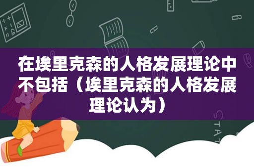 在埃里克森的人格发展理论中不包括（埃里克森的人格发展理论认为）