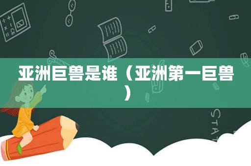 亚洲巨兽是谁（亚洲第一巨兽）