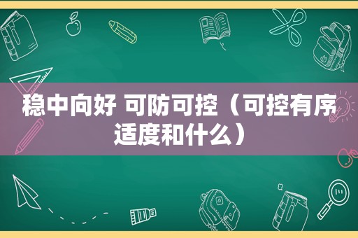 稳中向好 可防可控（可控有序适度和什么）