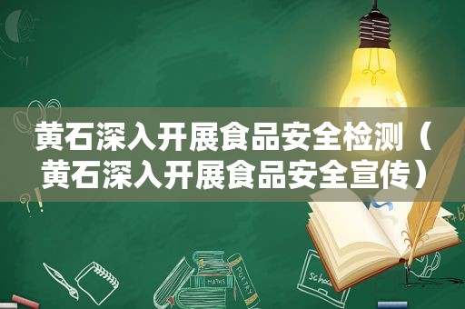 黄石深入开展食品安全检测（黄石深入开展食品安全宣传）