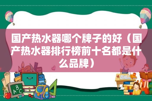 国产热水器哪个牌子的好（国产热水器排行榜前十名都是什么品牌）