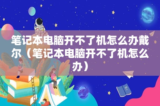 笔记本电脑开不了机怎么办戴尔（笔记本电脑开不了机怎么办）