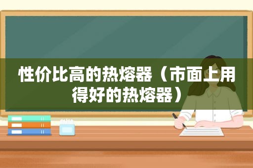 性价比高的热熔器（市面上用得好的热熔器）