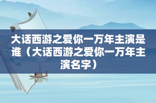 大话西游之爱你一万年主演是谁（大话西游之爱你一万年主演名字）