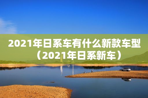 2021年日系车有什么新款车型（2021年日系新车）