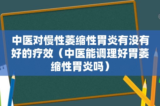 中医对慢性萎缩性胃炎有没有好的疗效（中医能调理好胃萎缩性胃炎吗）