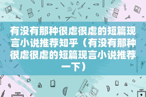 有没有那种很虐很虐的短篇现言小说推荐知乎（有没有那种很虐很虐的短篇现言小说推荐一下）