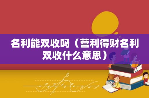 名利能双收吗（营利得财名利双收什么意思）