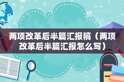 两项改革后半篇汇报稿（两项改革后半篇汇报怎么写）