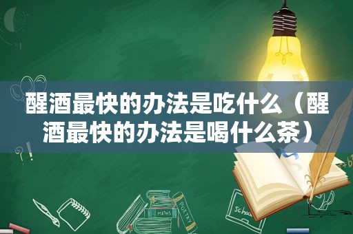 醒酒最快的办法是吃什么（醒酒最快的办法是喝什么茶）