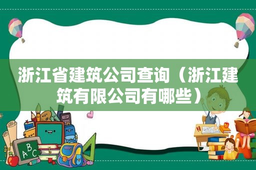 浙江省建筑公司查询（浙江建筑有限公司有哪些）