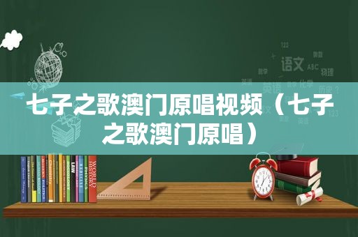 七子之歌澳门原唱视频（七子之歌澳门原唱）