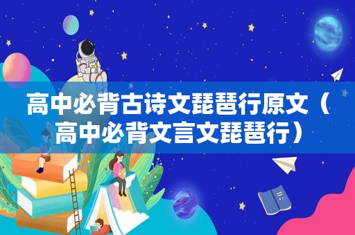 高中必背古诗文琵琶行原文（高中必背文言文琵琶行）