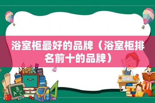 浴室柜最好的品牌（浴室柜排名前十的品牌）