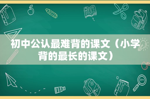 初中公认最难背的课文（小学背的最长的课文）