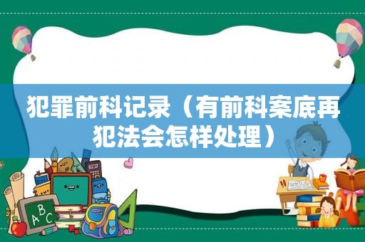 犯罪前科记录（有前科案底再犯法会怎样处理）