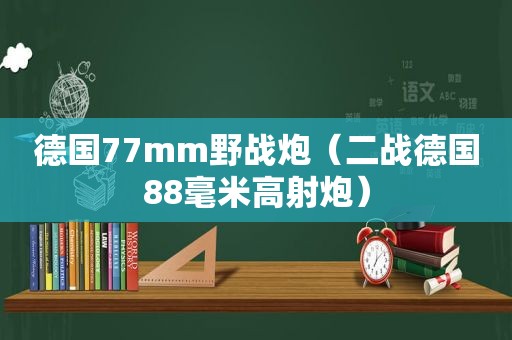 德国77mm野战炮（二战德国88毫米高射炮）