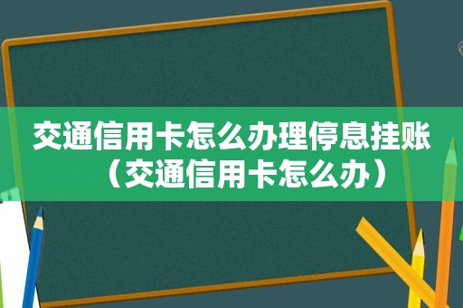 交通信用卡怎么办理停息挂账（交通信用卡怎么办）