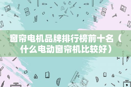 窗帘电机品牌排行榜前十名（什么电动窗帘机比较好）