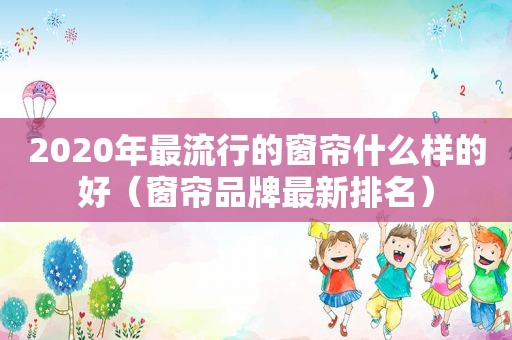 2020年最流行的窗帘什么样的好（窗帘品牌最新排名）