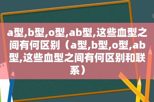 a型,b型,o型,ab型,这些血型之间有何区别（a型,b型,o型,ab型,这些血型之间有何区别和联系）