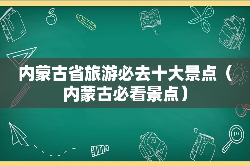 内蒙古省旅游必去十大景点（内蒙古必看景点）