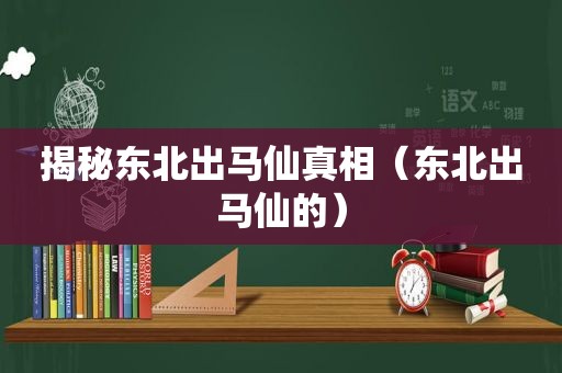 揭秘东北出马仙真相（东北出马仙的）