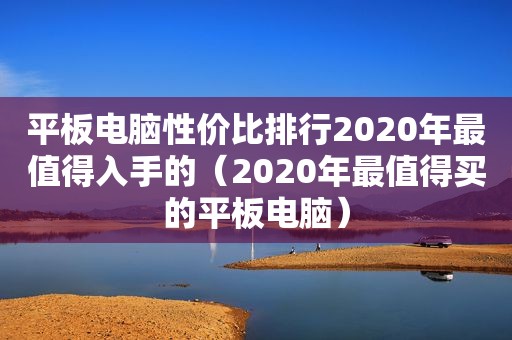 平板电脑性价比排行2020年最值得入手的（2020年最值得买的平板电脑）