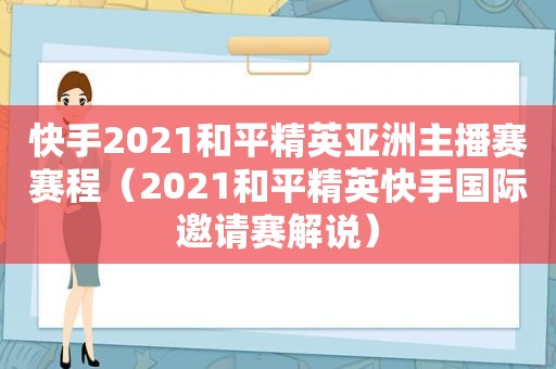 快手2021和平精英亚洲主播赛赛程（2021和平精英快手国际邀请赛解说）