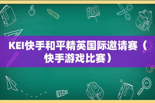 KEI快手和平精英国际邀请赛（快手游戏比赛）