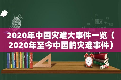 2020年中国灾难大事件一览（2020年至今中国的灾难事件）