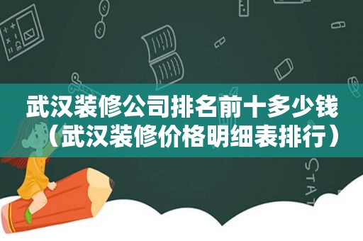 武汉装修公司排名前十多少钱（武汉装修价格明细表排行）