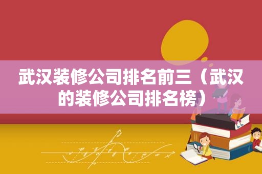 武汉装修公司排名前三（武汉的装修公司排名榜）