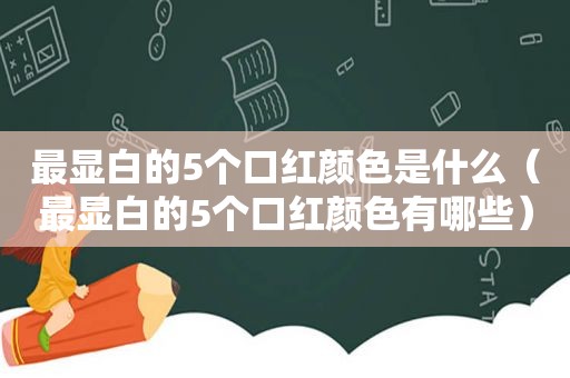 最显白的5个口红颜色是什么（最显白的5个口红颜色有哪些）