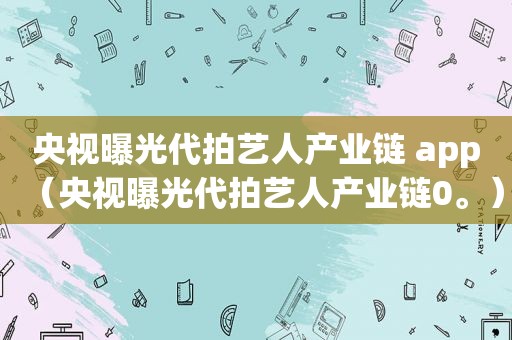 央视曝光代拍艺人产业链 app（央视曝光代拍艺人产业链0。）