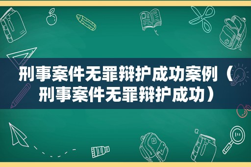 刑事案件无罪辩护成功案例（刑事案件无罪辩护成功）